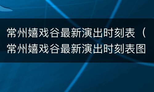 常州嬉戏谷最新演出时刻表（常州嬉戏谷最新演出时刻表图片）