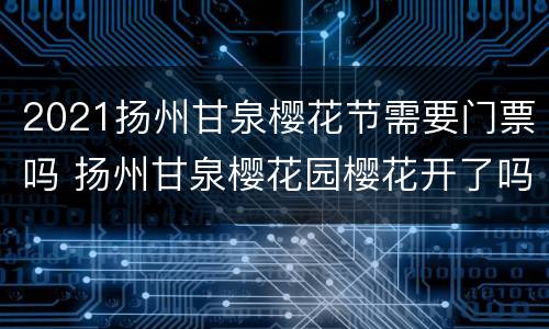 2021扬州甘泉樱花节需要门票吗 扬州甘泉樱花园樱花开了吗?