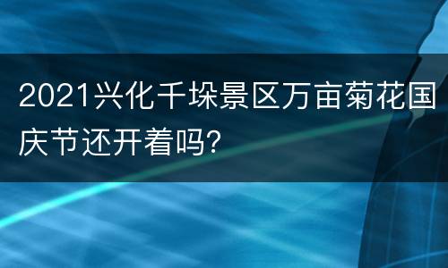 2021兴化千垛景区万亩菊花国庆节还开着吗？