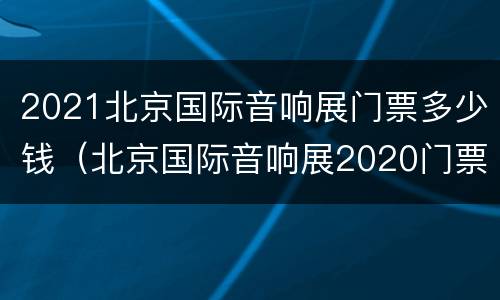 2021北京国际音响展门票多少钱（北京国际音响展2020门票）