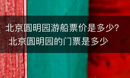 北京圆明园游船票价是多少？ 北京圆明园的门票是多少