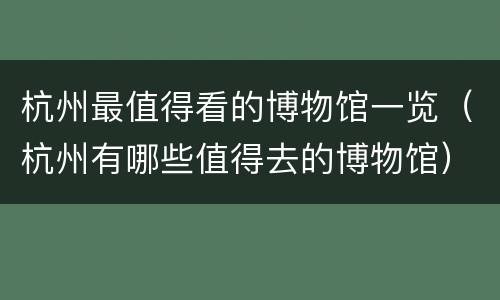 杭州最值得看的博物馆一览（杭州有哪些值得去的博物馆）