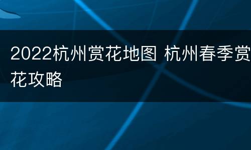 2022杭州赏花地图 杭州春季赏花攻略