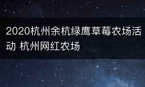 2020杭州余杭绿鹰草莓农场活动 杭州网红农场