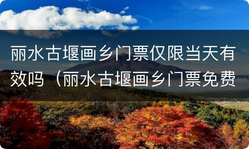 丽水古堰画乡门票仅限当天有效吗（丽水古堰画乡门票免费吗）