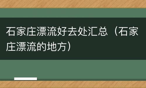石家庄漂流好去处汇总（石家庄漂流的地方）