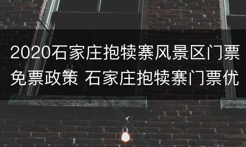 2020石家庄抱犊寨风景区门票免票政策 石家庄抱犊寨门票优惠政策