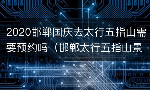 2020邯郸国庆去太行五指山需要预约吗（邯郸太行五指山景区值得去吗）