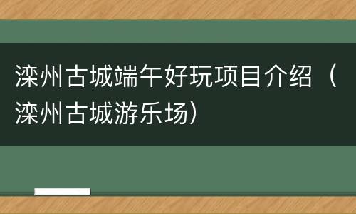 滦州古城端午好玩项目介绍（滦州古城游乐场）