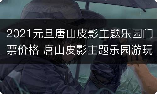 2021元旦唐山皮影主题乐园门票价格 唐山皮影主题乐园游玩攻略