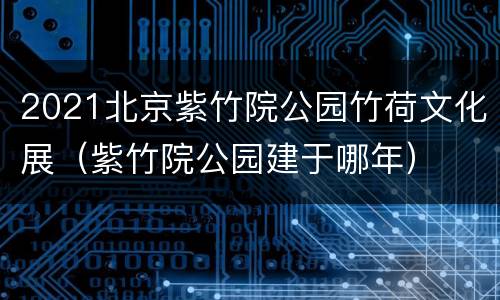 2021北京紫竹院公园竹荷文化展（紫竹院公园建于哪年）