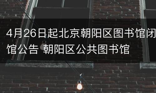 4月26日起北京朝阳区图书馆闭馆公告 朝阳区公共图书馆