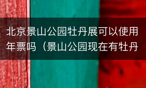 北京景山公园牡丹展可以使用年票吗（景山公园现在有牡丹花展吗）