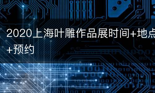 2020上海叶雕作品展时间+地点+预约