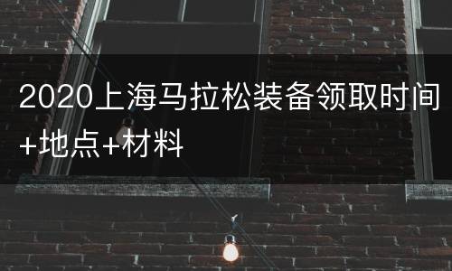 2020上海马拉松装备领取时间+地点+材料