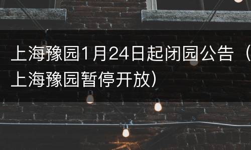 上海豫园1月24日起闭园公告（上海豫园暂停开放）