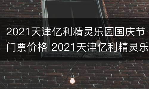 2021天津亿利精灵乐园国庆节门票价格 2021天津亿利精灵乐园国庆节门票价格多少钱