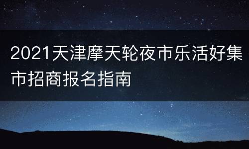 2021天津摩天轮夜市乐活好集市招商报名指南