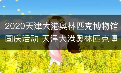 2020天津大港奥林匹克博物馆国庆活动 天津大港奥林匹克博物馆怎么样