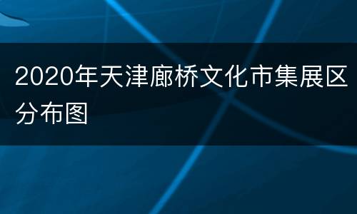 2020年天津廊桥文化市集展区分布图