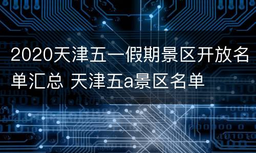 2020天津五一假期景区开放名单汇总 天津五a景区名单