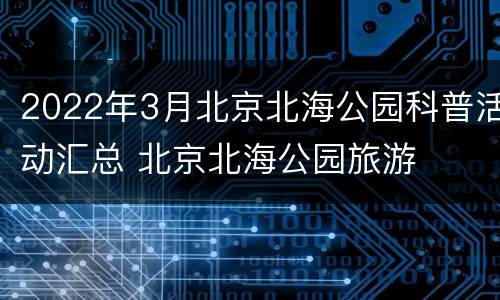 2022年3月北京北海公园科普活动汇总 北京北海公园旅游