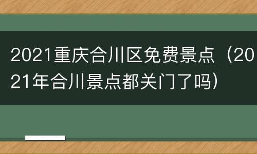 2021重庆合川区免费景点（2021年合川景点都关门了吗）