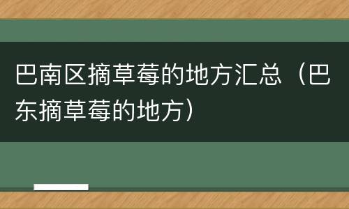 巴南区摘草莓的地方汇总（巴东摘草莓的地方）