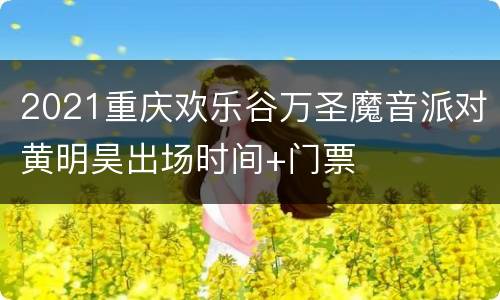 2021重庆欢乐谷万圣魔音派对黄明昊出场时间+门票