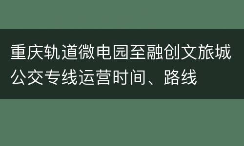 重庆轨道微电园至融创文旅城公交专线运营时间、路线
