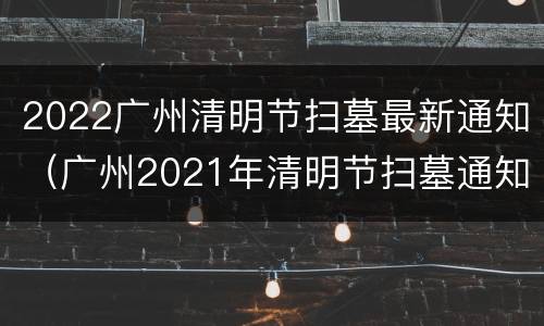 2022广州清明节扫墓最新通知（广州2021年清明节扫墓通知）