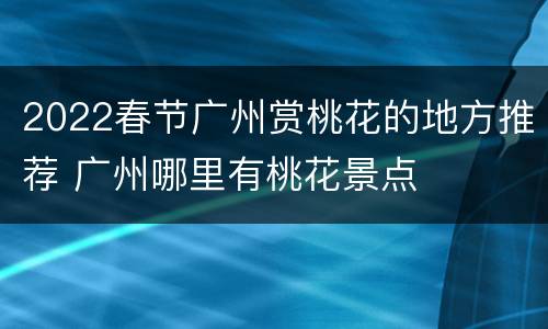 2022春节广州赏桃花的地方推荐 广州哪里有桃花景点