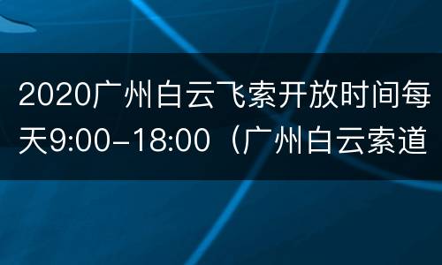2020广州白云飞索开放时间每天9:00-18:00（广州白云索道营业时间）