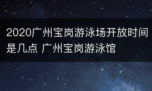 2020广州宝岗游泳场开放时间是几点 广州宝岗游泳馆