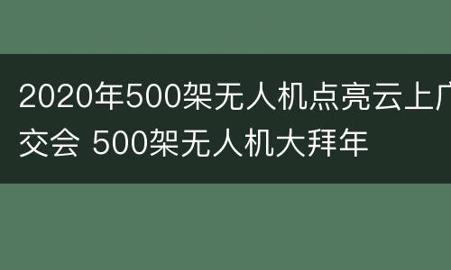 2020年500架无人机点亮云上广交会 500架无人机大拜年