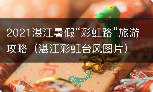 2021湛江暑假“彩虹路”旅游攻略（湛江彩虹台风图片）