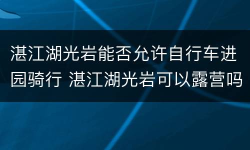 湛江湖光岩能否允许自行车进园骑行 湛江湖光岩可以露营吗?