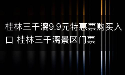 桂林三千漓9.9元特惠票购买入口 桂林三千漓景区门票