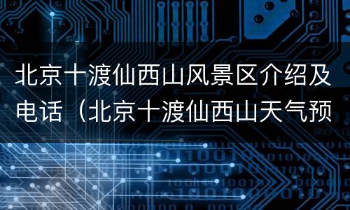 北京十渡仙西山风景区介绍及电话（北京十渡仙西山天气预报）