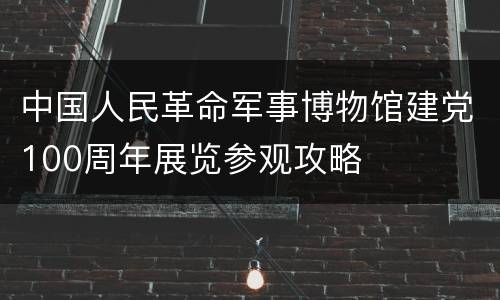中国人民革命军事博物馆建党100周年展览参观攻略