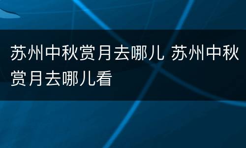 苏州中秋赏月去哪儿 苏州中秋赏月去哪儿看
