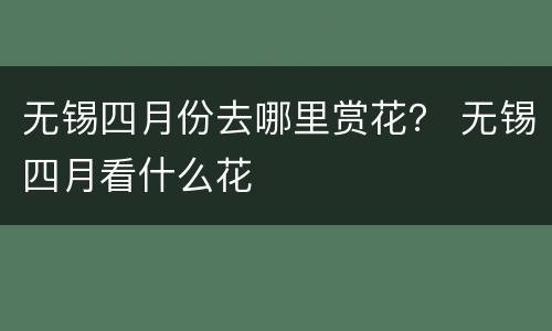 无锡四月份去哪里赏花？ 无锡四月看什么花