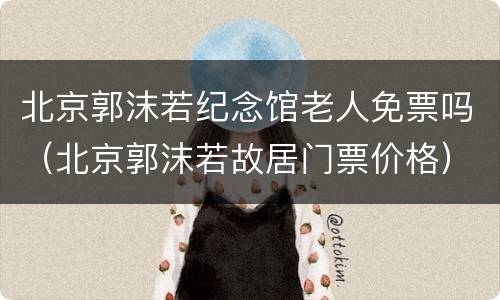 北京郭沫若纪念馆老人免票吗（北京郭沫若故居门票价格）