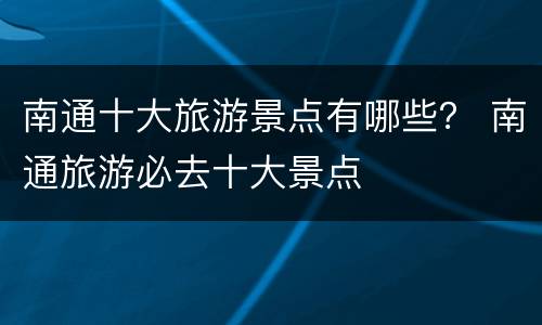 南通十大旅游景点有哪些？ 南通旅游必去十大景点