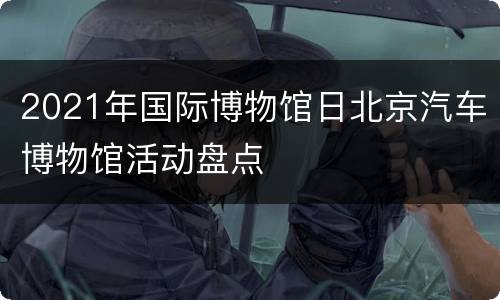 2021年国际博物馆日北京汽车博物馆活动盘点
