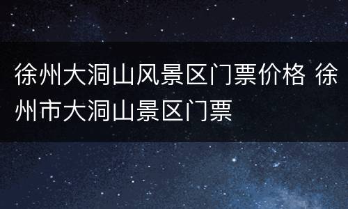徐州大洞山风景区门票价格 徐州市大洞山景区门票