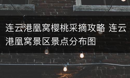 连云港凰窝樱桃采摘攻略 连云港凰窝景区景点分布图