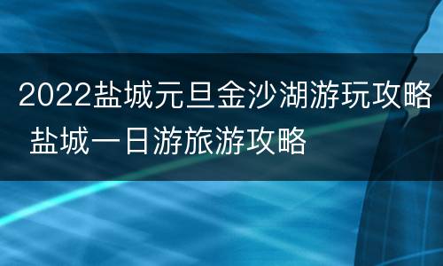 2022盐城元旦金沙湖游玩攻略 盐城一日游旅游攻略