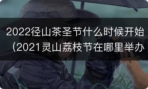2022径山茶圣节什么时候开始（2021灵山荔枝节在哪里举办）