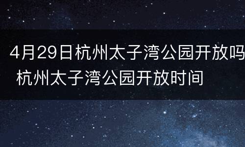 4月29日杭州太子湾公园开放吗 杭州太子湾公园开放时间